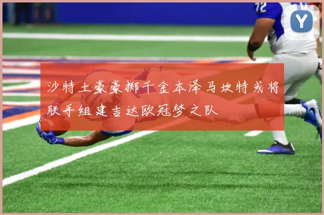 沙特土豪豪掷千金本泽马坎特或将联手组建吉达欧冠梦之队