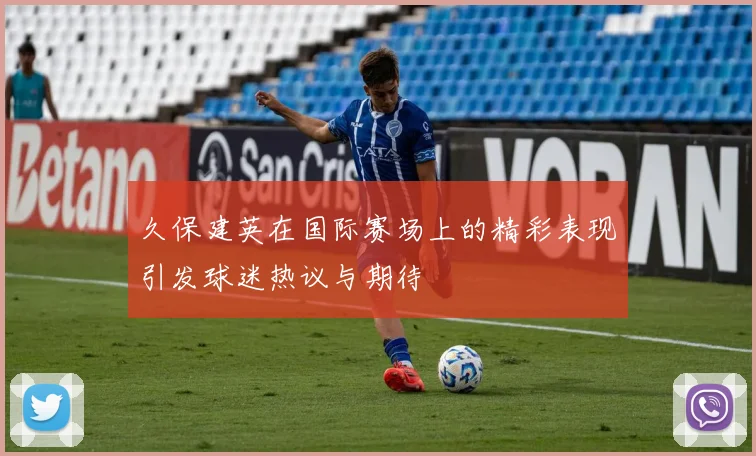 久保建英在国际赛场上的精彩表现引发球迷热议与期待