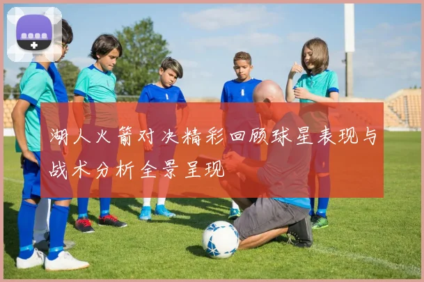 湖人火箭对决精彩回顾球星表现与战术分析全景呈现