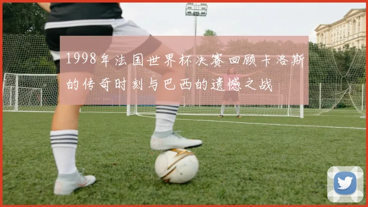 1998年法国世界杯决赛回顾卡洛斯的传奇时刻与巴西的遗憾之战