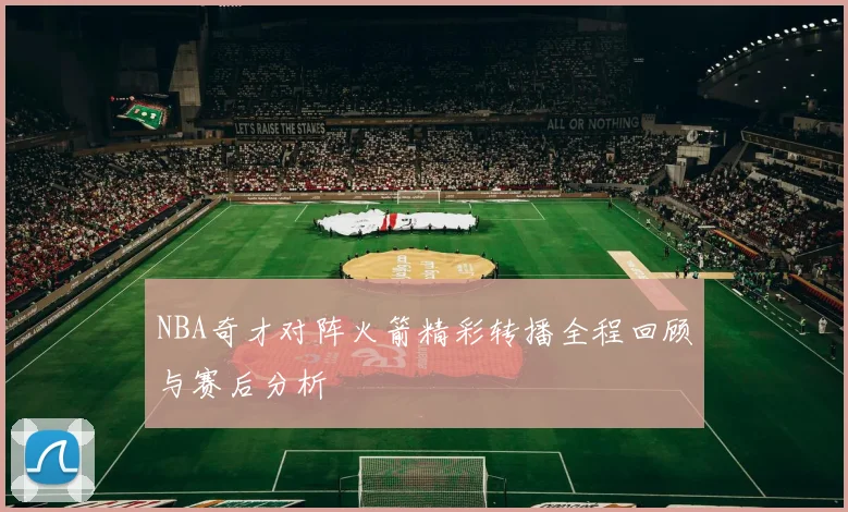 NBA奇才对阵火箭精彩转播全程回顾与赛后分析