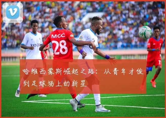 哈维西蒙斯崛起之路：从青年才俊到足球场上的新星