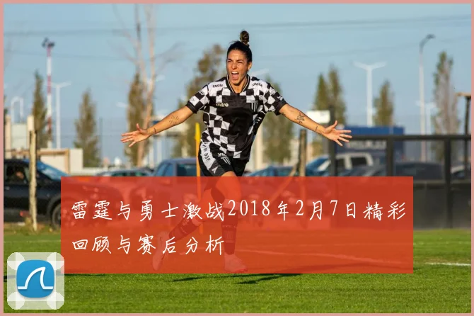 雷霆与勇士激战2018年2月7日精彩回顾与赛后分析